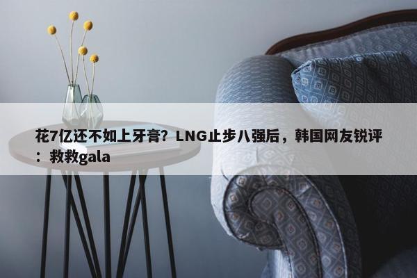 花7亿还不如上牙膏？LNG止步八强后，韩国网友锐评：救救gala