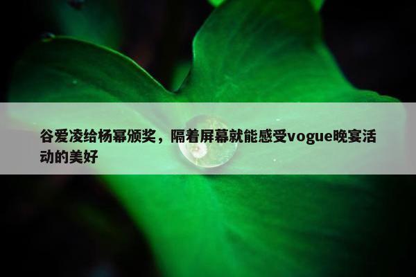 谷爱凌给杨幂颁奖，隔着屏幕就能感受vogue晚宴活动的美好