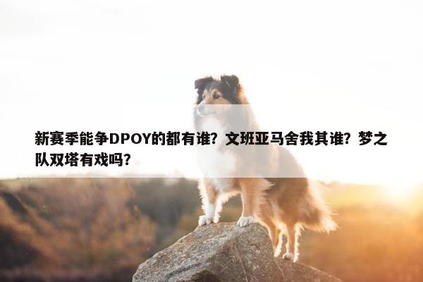 新赛季能争DPOY的都有谁？文班亚马舍我其谁？梦之队双塔有戏吗？