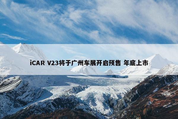 iCAR V23将于广州车展开启预售 年底上市