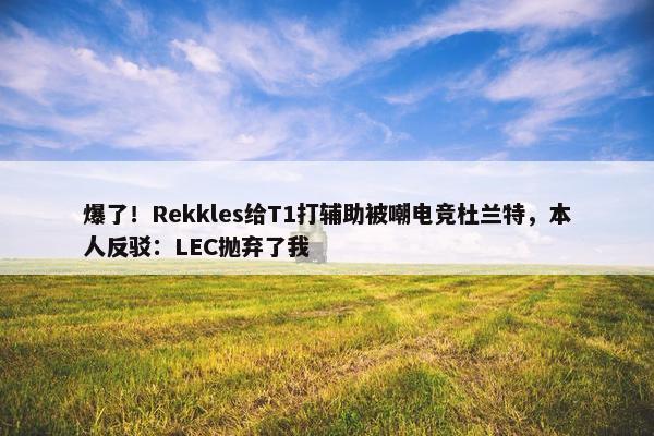 爆了！Rekkles给T1打辅助被嘲电竞杜兰特，本人反驳：LEC抛弃了我