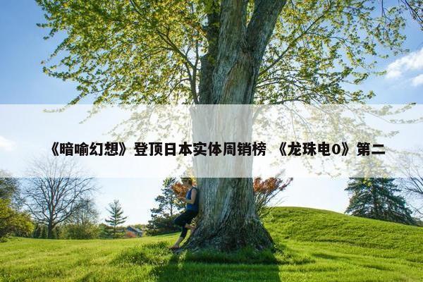 《暗喻幻想》登顶日本实体周销榜 《龙珠电0》第二