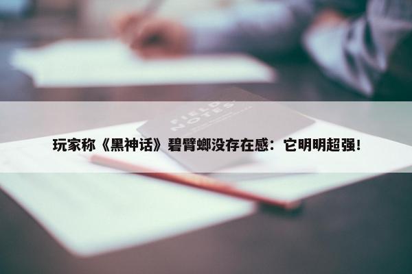 玩家称《黑神话》碧臂螂没存在感：它明明超强！