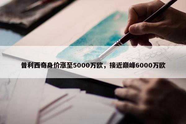 普利西奇身价涨至5000万欧，接近巅峰6000万欧