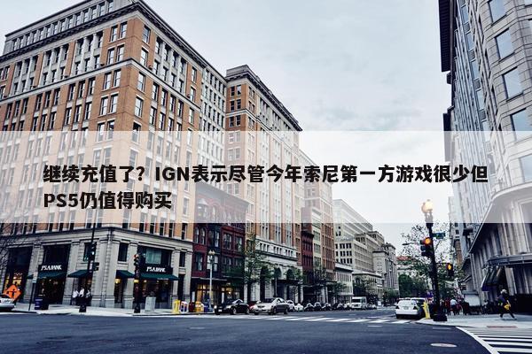 继续充值了？IGN表示尽管今年索尼第一方游戏很少但PS5仍值得购买