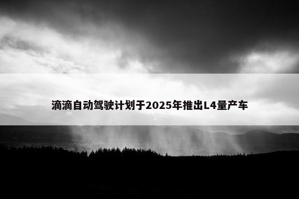 滴滴自动驾驶计划于2025年推出L4量产车