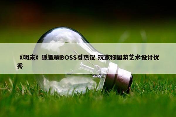 《明末》狐狸精BOSS引热议 玩家称国游艺术设计优秀