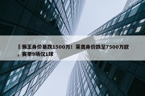 ⏬懒王身价暴跌1500万！莱奥身价跌至7500万欧，赛季9场仅1球