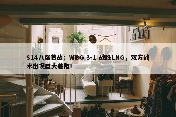 S14八强首战：WBG 3-1 战胜LNG，双方战术出现巨大差距！