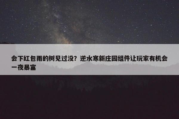 会下红包雨的树见过没？逆水寒新庄园组件让玩家有机会一夜暴富