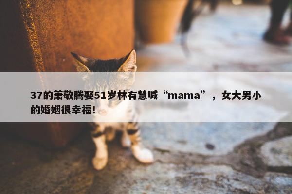 37的萧敬腾娶51岁林有慧喊“mama”，女大男小的婚姻很幸福！