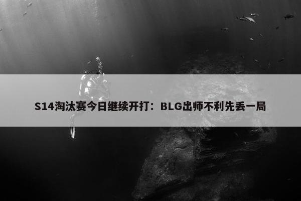 S14淘汰赛今日继续开打：BLG出师不利先丢一局