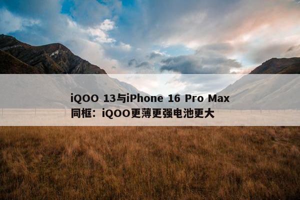 iQOO 13与iPhone 16 Pro Max同框：iQOO更薄更强电池更大