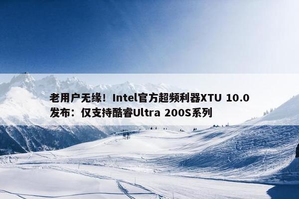 老用户无缘！Intel官方超频利器XTU 10.0发布：仅支持酷睿Ultra 200S系列