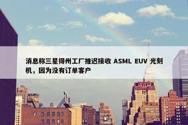 消息称三星得州工厂推迟接收 ASML EUV 光刻机，因为没有订单客户