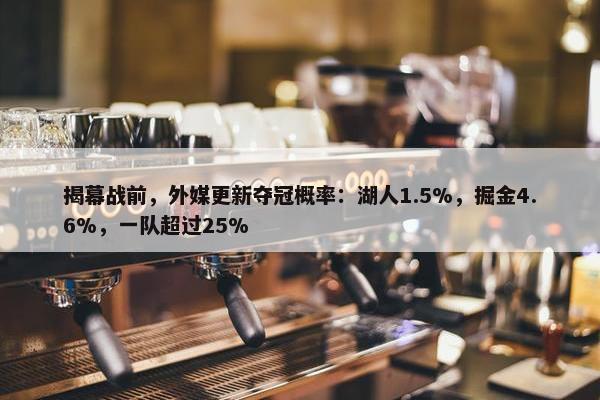 揭幕战前，外媒更新夺冠概率：湖人1.5%，掘金4.6%，一队超过25%