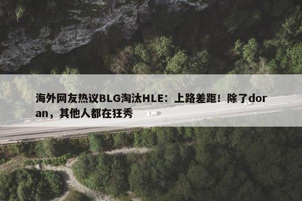 海外网友热议BLG淘汰HLE：上路差距！除了doran，其他人都在狂秀