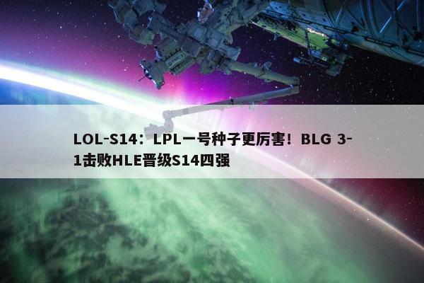 LOL-S14：LPL一号种子更厉害！BLG 3-1击败HLE晋级S14四强