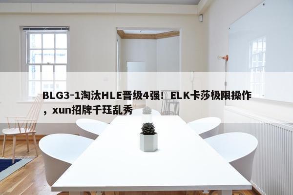 BLG3-1淘汰HLE晋级4强！ELK卡莎极限操作，xun招牌千珏乱秀