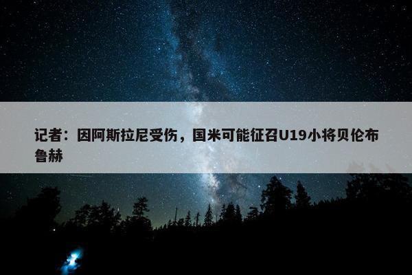 记者：因阿斯拉尼受伤，国米可能征召U19小将贝伦布鲁赫