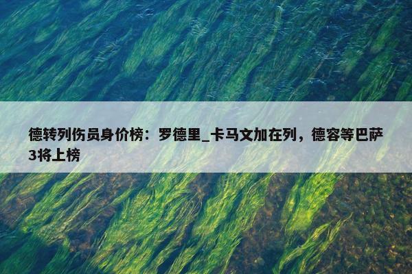 德转列伤员身价榜：罗德里_卡马文加在列，德容等巴萨3将上榜