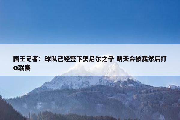 国王记者：球队已经签下奥尼尔之子 明天会被裁然后打G联赛