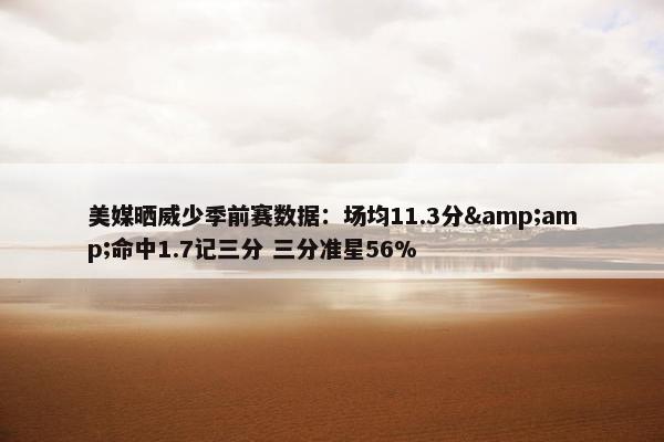 美媒晒威少季前赛数据：场均11.3分&amp;命中1.7记三分 三分准星56%