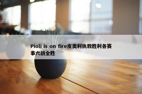 Pioli is on fire皮奥利执教胜利各赛事六战全胜