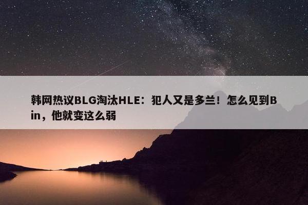 韩网热议BLG淘汰HLE：犯人又是多兰！怎么见到Bin，他就变这么弱