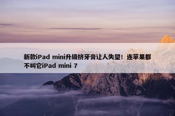 新款iPad mini升级挤牙膏让人失望！连苹果都不叫它iPad mini 7