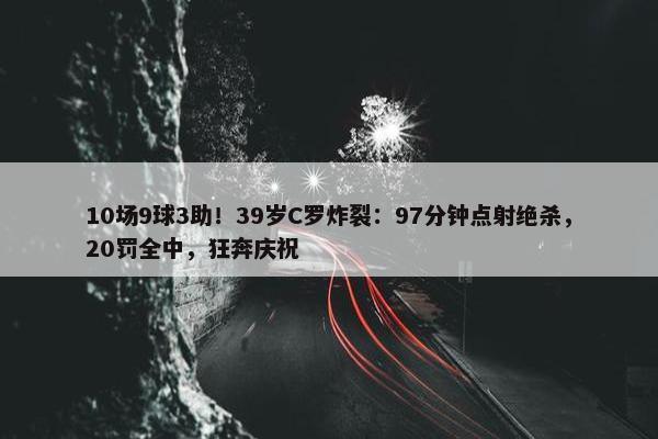 10场9球3助！39岁C罗炸裂：97分钟点射绝杀，20罚全中，狂奔庆祝