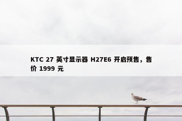 KTC 27 英寸显示器 H27E6 开启预售，售价 1999 元