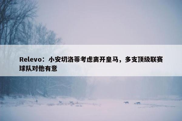 Relevo：小安切洛蒂考虑离开皇马，多支顶级联赛球队对他有意