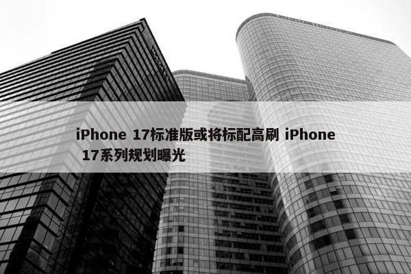 iPhone 17标准版或将标配高刷 iPhone 17系列规划曝光