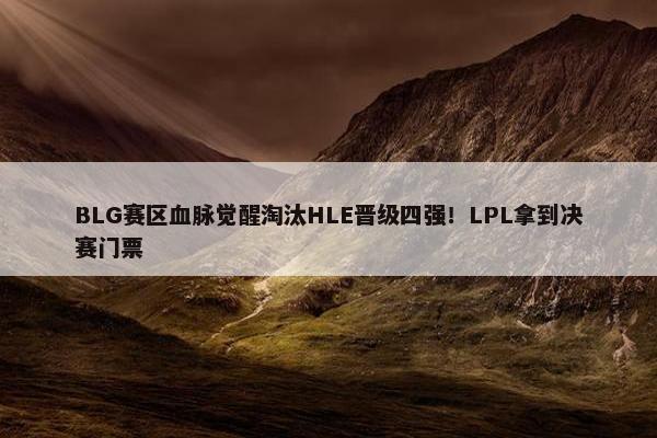 BLG赛区血脉觉醒淘汰HLE晋级四强！LPL拿到决赛门票