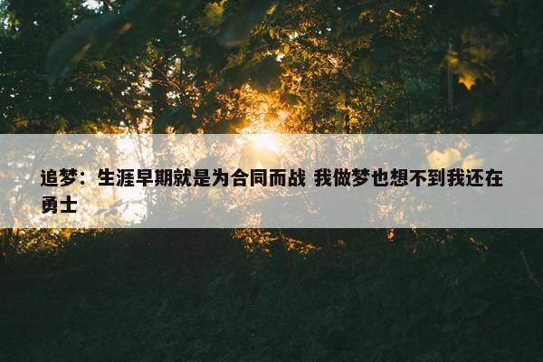 追梦：生涯早期就是为合同而战 我做梦也想不到我还在勇士