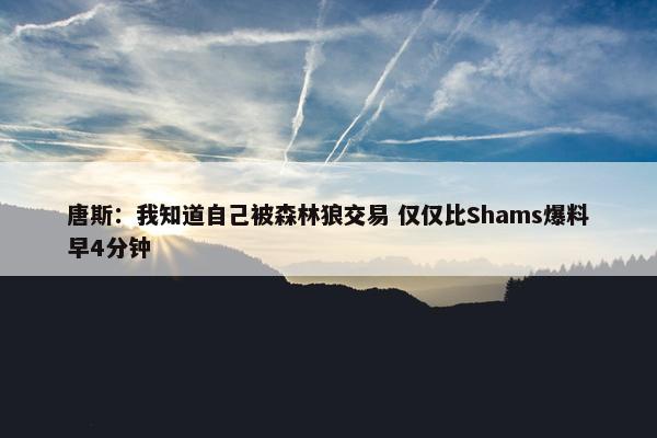 唐斯：我知道自己被森林狼交易 仅仅比Shams爆料早4分钟