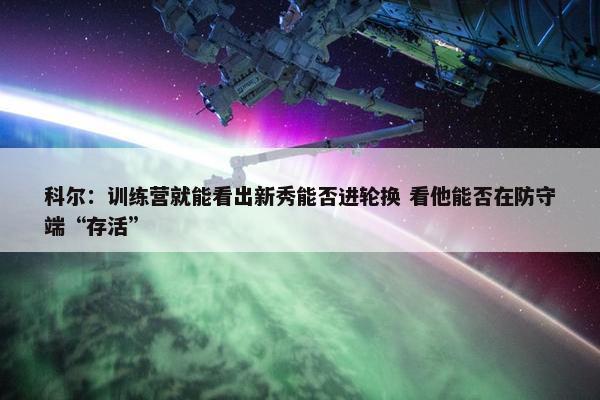 科尔：训练营就能看出新秀能否进轮换 看他能否在防守端“存活”