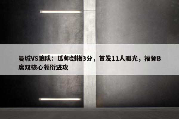 曼城VS狼队：瓜帅剑指3分，首发11人曝光，福登B席双核心领衔进攻