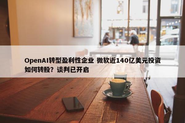 OpenAI转型盈利性企业 微软近140亿美元投资如何转股？谈判已开启