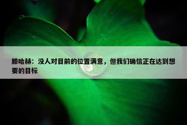 滕哈赫：没人对目前的位置满意，但我们确信正在达到想要的目标