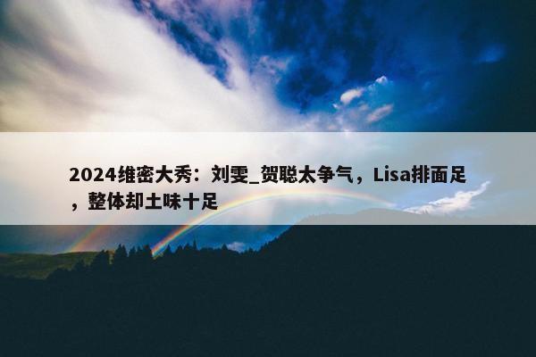 2024维密大秀：刘雯_贺聪太争气，Lisa排面足，整体却土味十足