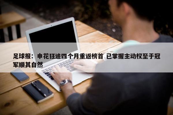 足球报：申花狂追四个月重返榜首 已掌握主动权至于冠军顺其自然