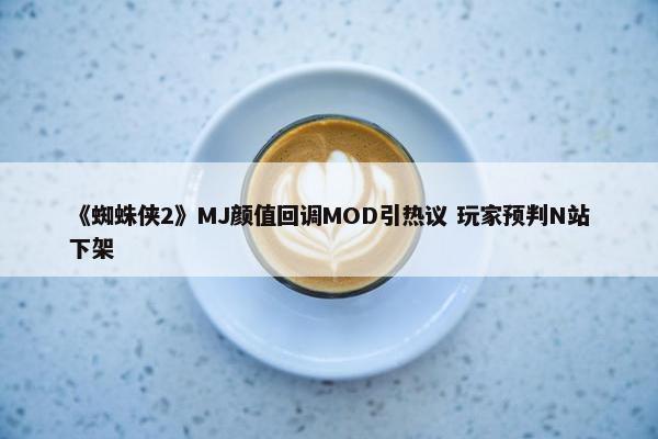 《蜘蛛侠2》MJ颜值回调MOD引热议 玩家预判N站下架