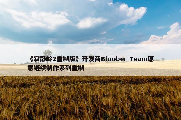 《寂静岭2重制版》开发商Bloober Team愿意继续制作系列重制