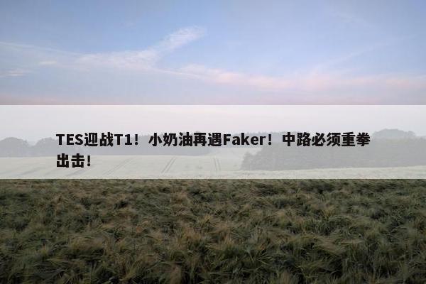 TES迎战T1！小奶油再遇Faker！中路必须重拳出击！