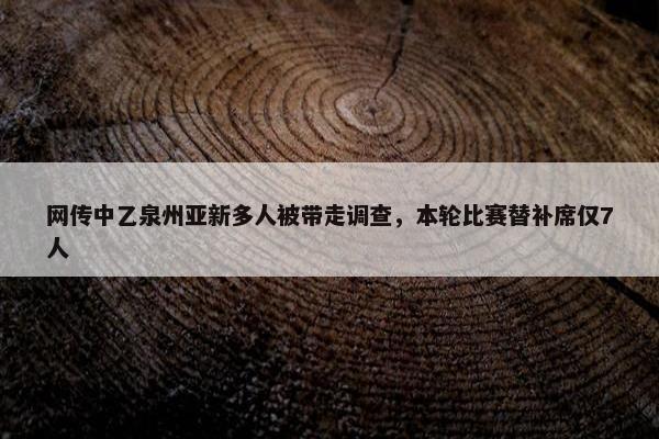 网传中乙泉州亚新多人被带走调查，本轮比赛替补席仅7人