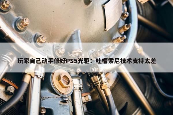 玩家自己动手修好PS5光驱：吐槽索尼技术支持太差