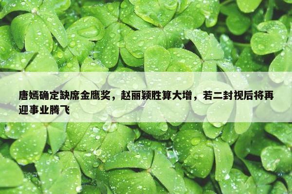 唐嫣确定缺席金鹰奖，赵丽颖胜算大增，若二封视后将再迎事业腾飞