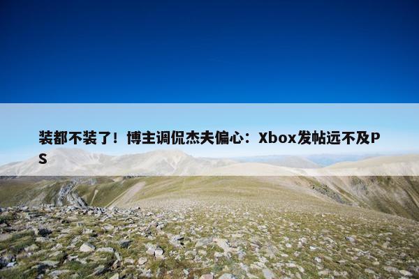 装都不装了！博主调侃杰夫偏心：Xbox发帖远不及PS